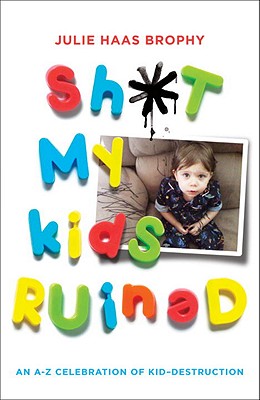 Sh*t My Kids Ruined: An A-Z Celebration of Kid-Destruction